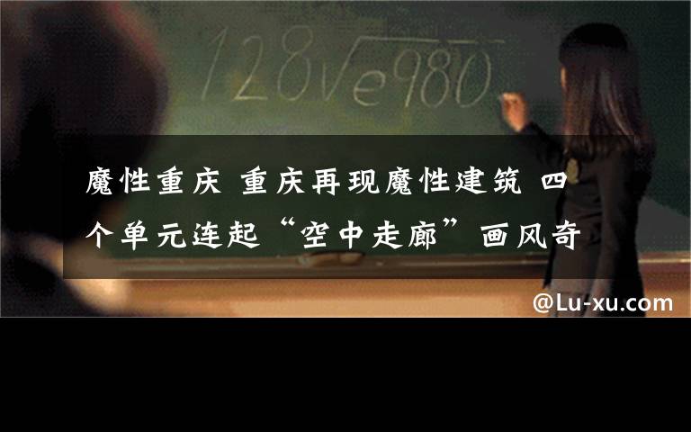 魔性重庆 重庆再现魔性建筑 四个单元连起“空中走廊”画风奇特