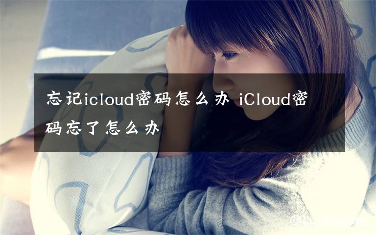 忘记icloud密码怎么办 iCloud密码忘了怎么办