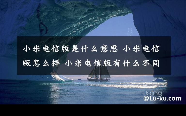 小米电信版是什么意思 小米电信版怎么样 小米电信版有什么不同