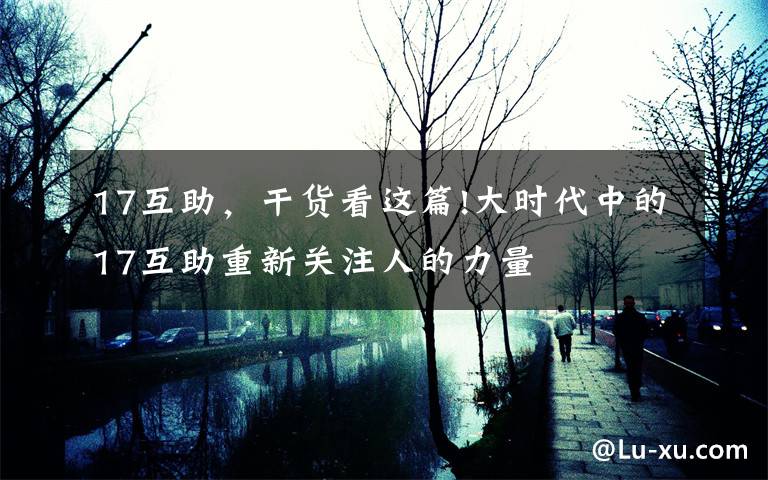 17互助，干货看这篇!大时代中的17互助重新关注人的力量