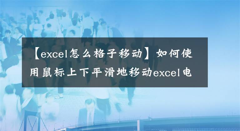 【excel怎么格子移动】如何使用鼠标上下平滑地移动excel电子表格？