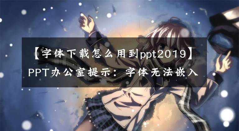 【字体下载怎么用到ppt2019】PPT办公室提示：字体无法嵌入PPT文档吗？请把文字换成图片