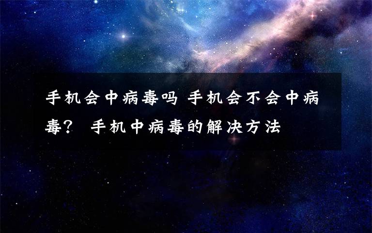 手机会中病毒吗 手机会不会中病毒？ 手机中病毒的解决方法