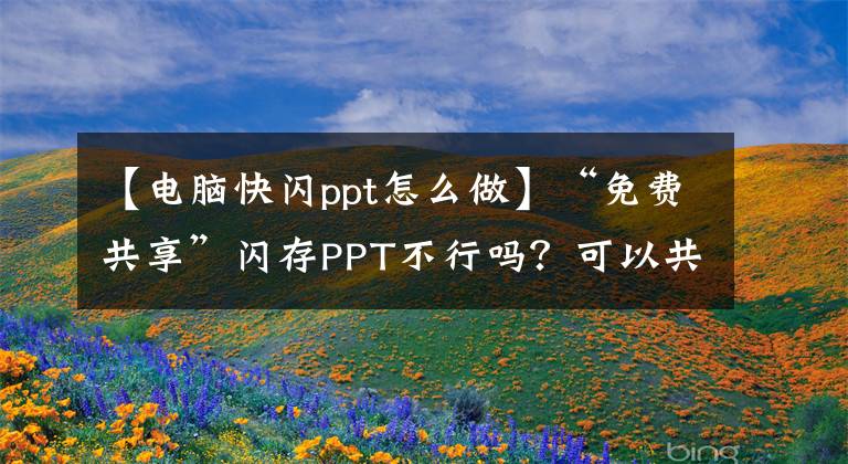 【电脑快闪ppt怎么做】“免费共享”闪存PPT不行吗？可以共享100个模板。