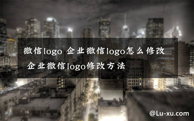 微信logo 企业微信logo怎么修改 企业微信logo修改方法