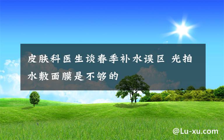 皮肤科医生谈春季补水误区 光拍水敷面膜是不够的