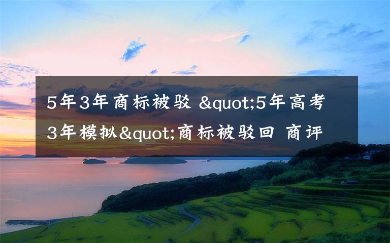 5年3年商标被驳 "5年高考3年模拟"商标被驳回 商评委：易与"中考考试和模拟考试"误会
