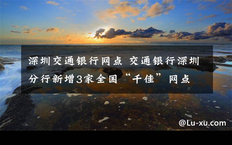 深圳交通银行网点 交通银行深圳分行新增3家全国“千佳”网点 总数居深圳同业第一