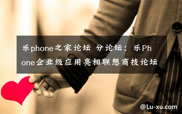 乐phone之家论坛 分论坛：乐Phone企业级应用亮相联想商技论坛