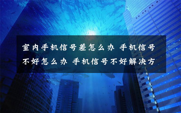 室内手机信号差怎么办 手机信号不好怎么办 手机信号不好解决方法【详解】