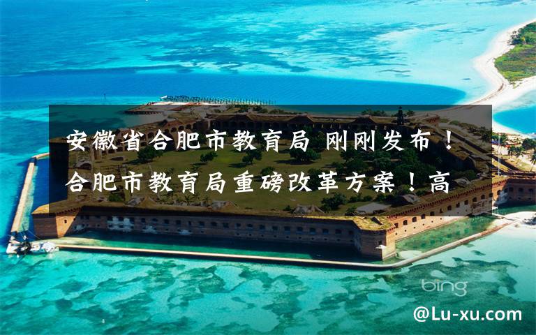 安徽省合肥市教育局 刚刚发布！合肥市教育局重磅改革方案！高中生毕业必须….