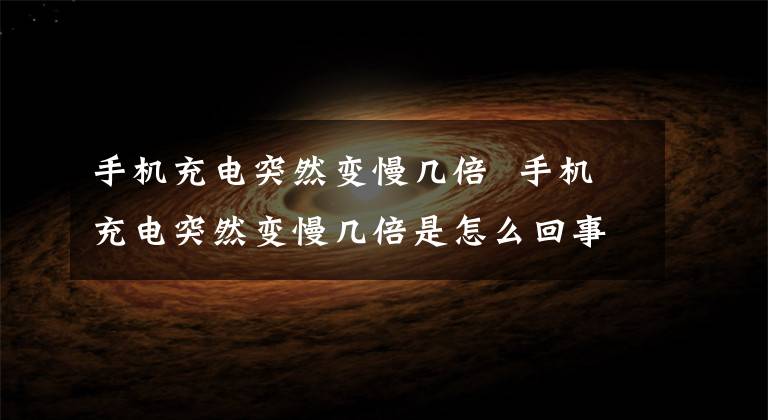 手机充电突然变慢几倍 手机充电突然变慢几倍是怎么回事 手机充电突然变慢有什么原因
