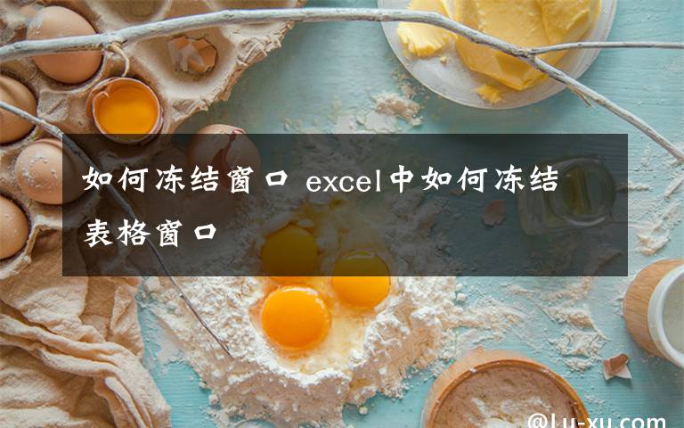 如何冻结窗口 excel中如何冻结表格窗口