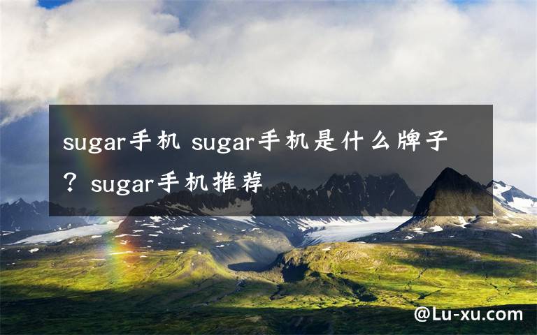 sugar手机 sugar手机是什么牌子？sugar手机推荐