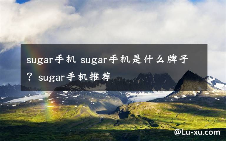 sugar手机 sugar手机是什么牌子？sugar手机推荐