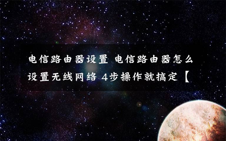 电信路由器设置 电信路由器怎么设置无线网络 4步操作就搞定【图文】