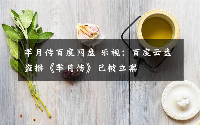 芈月传百度网盘 乐视：百度云盘盗播《芈月传》已被立案