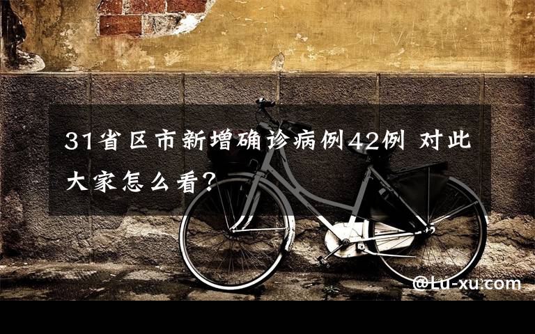 31省区市新增确诊病例42例 对此大家怎么看？