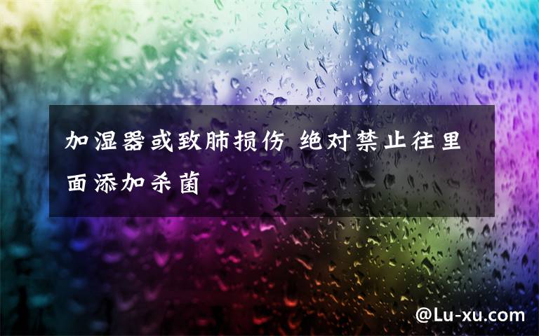 加湿器或致肺损伤 绝对禁止往里面添加杀菌
