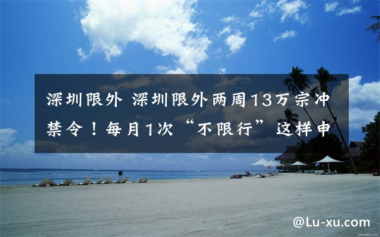 深圳限外 深圳限外两周13万宗冲禁令！每月1次“不限行”这样申报！