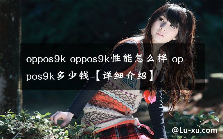oppos9k oppos9k性能怎么样 oppos9k多少钱【详细介绍】