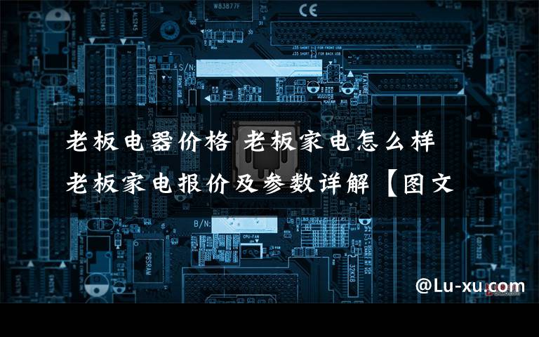 老板电器价格 老板家电怎么样 老板家电报价及参数详解【图文】