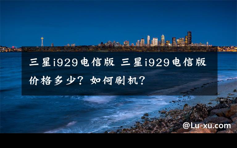 三星i929电信版 三星i929电信版价格多少？如何刷机？