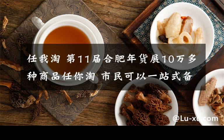 任我淘 第11届合肥年货展10万多种商品任你淘 市民可以一站式备齐年货