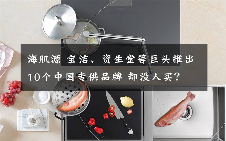 海肌源 宝洁、资生堂等巨头推出10个中国专供品牌 却没人买？
