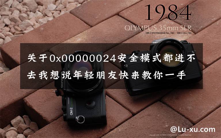 关于0x00000024安全模式都进不去我想说年轻朋友快来教你一手电脑蓝屏。
