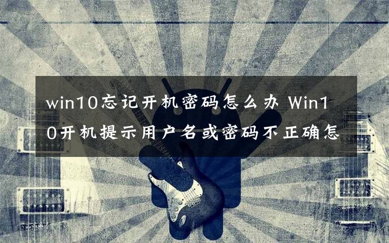 win10忘记开机密码怎么办 Win10开机提示用户名或密码不正确怎么办