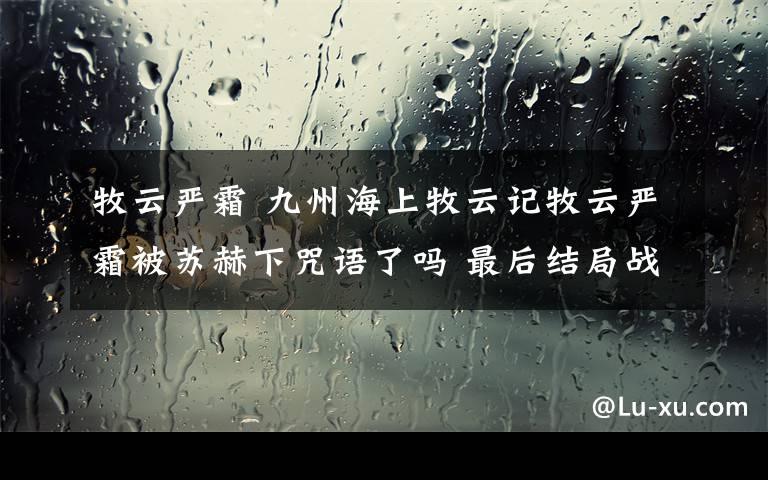 牧云严霜 九州海上牧云记牧云严霜被苏赫下咒语了吗 最后结局战死了吗