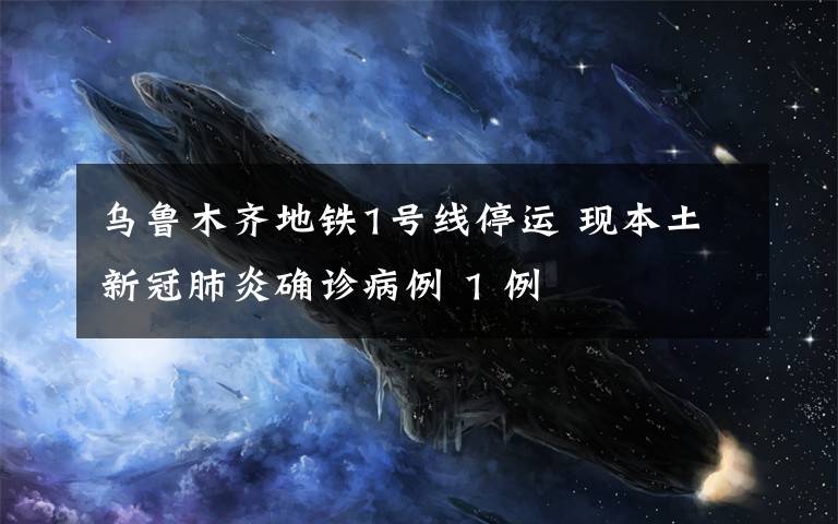 乌鲁木齐地铁1号线停运 现本土新冠肺炎确诊病例 1 例