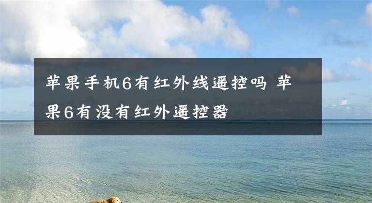 苹果手机6有红外线遥控吗 苹果6有没有红外遥控器