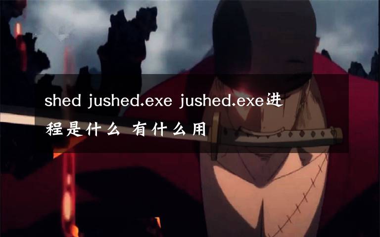 shed jushed.exe jushed.exe进程是什么 有什么用