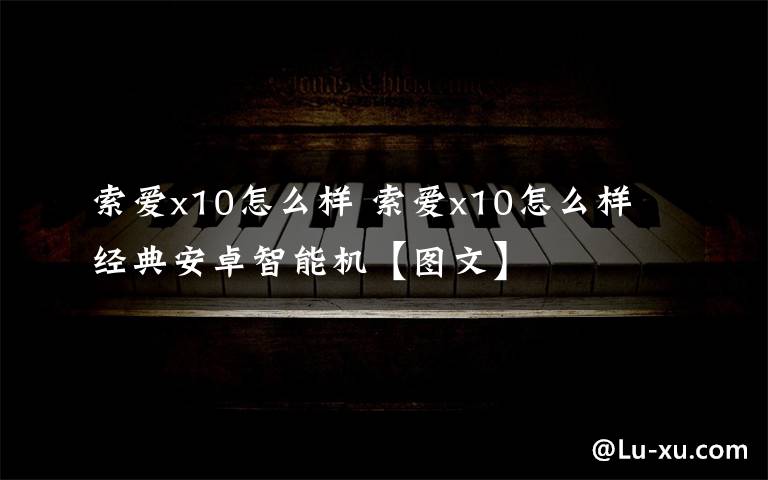 索爱x10怎么样 索爱x10怎么样 经典安卓智能机【图文】