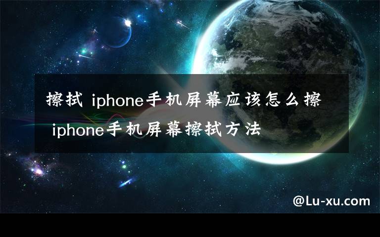 擦拭 iphone手机屏幕应该怎么擦 iphone手机屏幕擦拭方法