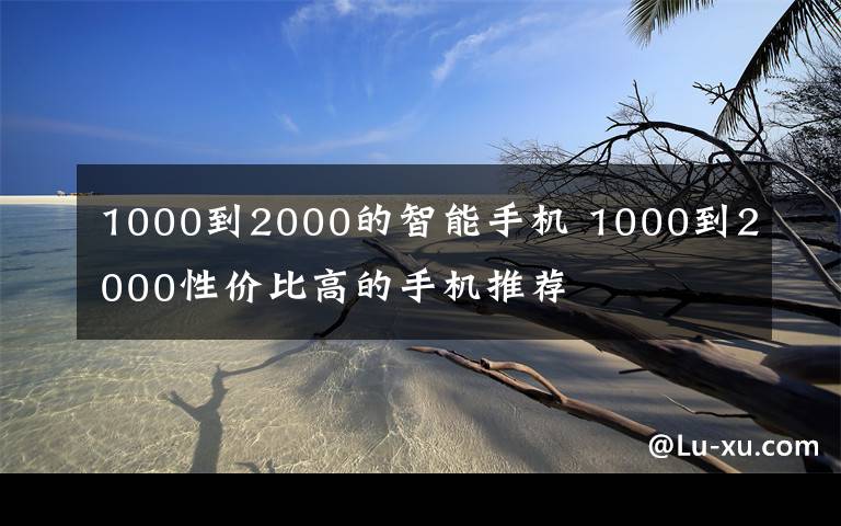 1000到2000的智能手机 1000到2000性价比高的手机推荐