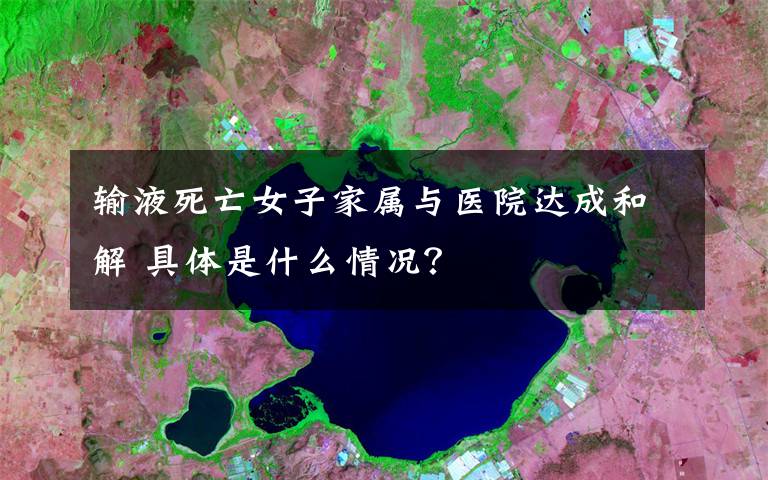 输液死亡女子家属与医院达成和解 具体是什么情况？
