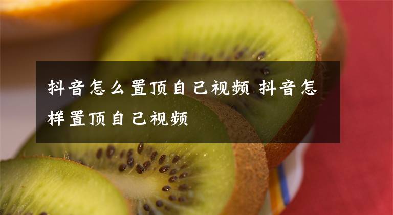 抖音怎么置顶自己视频 抖音怎样置顶自己视频