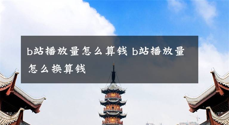 b站播放量怎么算钱 b站播放量怎么换算钱