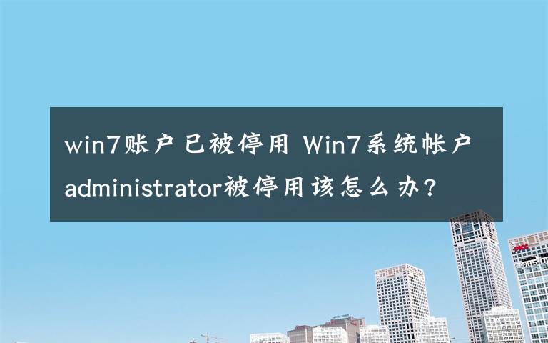 win7账户已被停用 Win7系统帐户administrator被停用该怎么办?