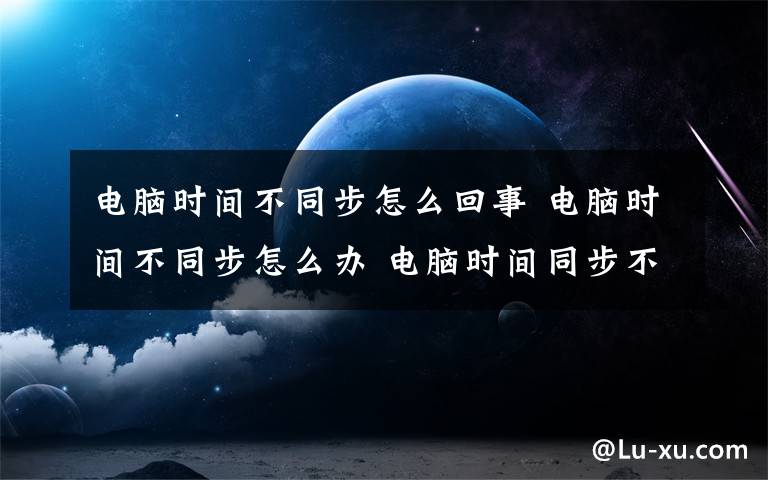 电脑时间不同步怎么回事 电脑时间不同步怎么办 电脑时间同步不了的解决方法【详解】