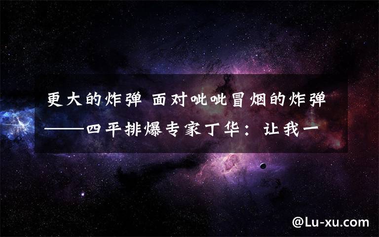 更大的炸弹 面对呲呲冒烟的炸弹——四平排爆专家丁华：让我一个人来，别造成更大牺牲！