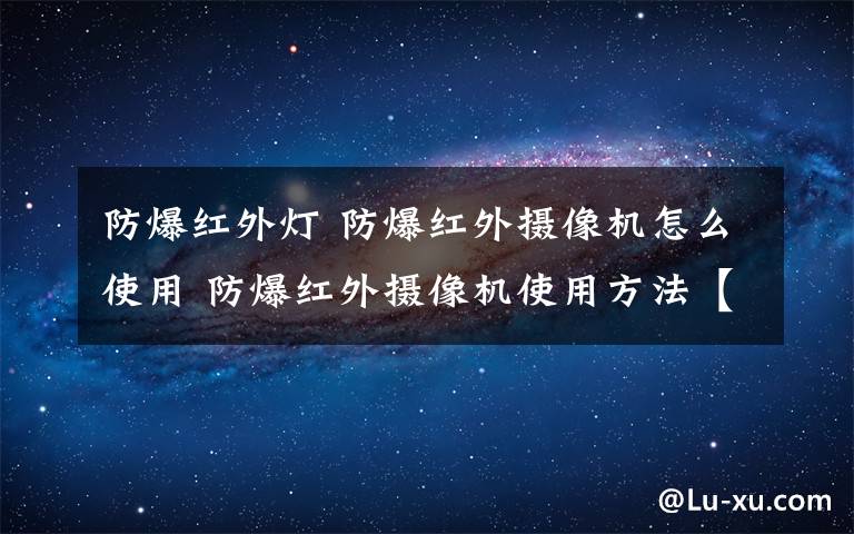 防爆红外灯 防爆红外摄像机怎么使用 防爆红外摄像机使用方法【介绍】