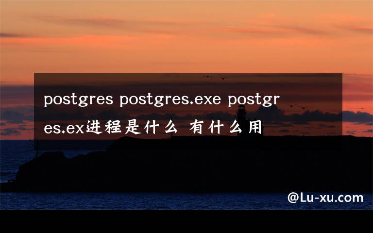 postgres postgres.exe postgres.ex进程是什么 有什么用