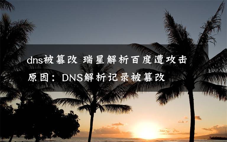 dns被篡改 瑞星解析百度遭攻击原因：DNS解析记录被篡改