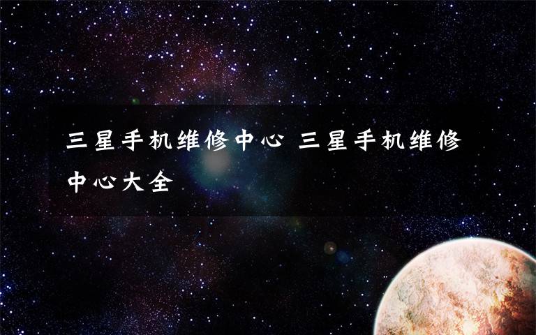 三星手机维修中心 三星手机维修中心大全