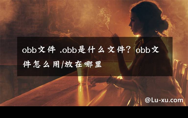 obb文件 .obb是什么文件？obb文件怎么用/放在哪里