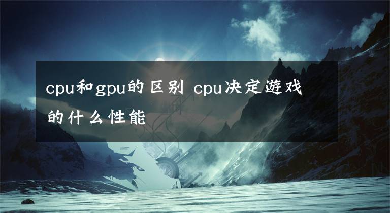 cpu和gpu的区别 cpu决定游戏的什么性能